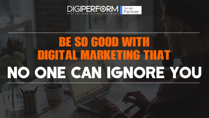 Be so good with Digital Marketing that no one can ignore you