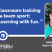The classroom training is like a team sport; great learning with fun.