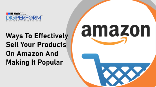 Ways to Effectively Sell Your Products on Amazon and Making it Popular